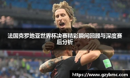jiuyou.com法国克罗地亚世界杯决赛精彩瞬间回顾与深度赛后分析