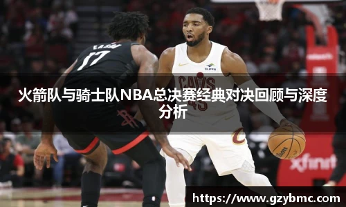 jiuyou.com火箭队与骑士队NBA总决赛经典对决回顾与深度分析
